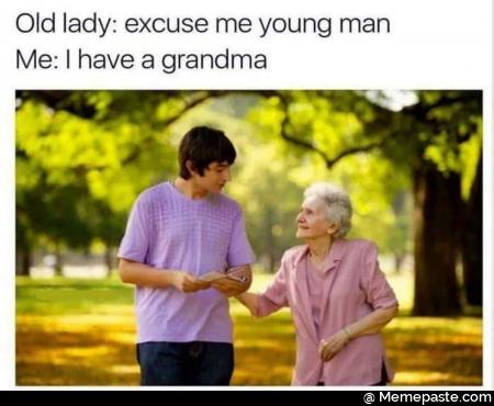 Old lady excuse me young man. I have a grandma.