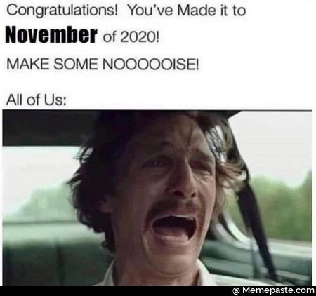 Congratulations! You have made it to November of 2020! Make some noise! All of us