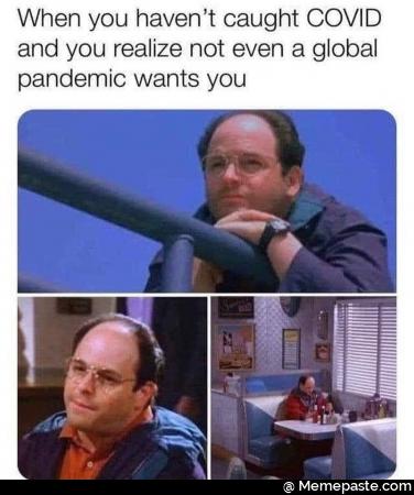 When you have not caught covid and you realize not even a global pandemic wants you