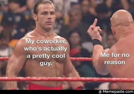 My coworker who is actually a pretty cool guy me for no reason