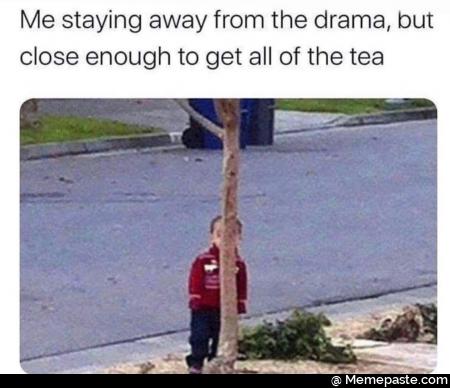 Me staying away from the drama but enough to get all of the tea 