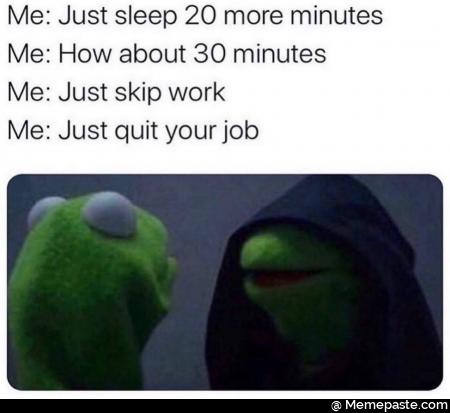 Me Just sleep more minutes How about minutes Just skip work Just quit your job 