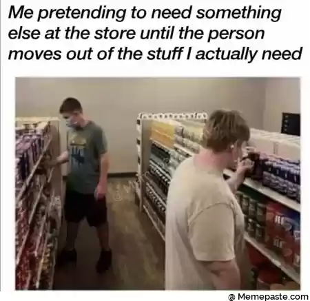 Me pretending to need something r nelse at the store until the person r out of the stuff actually need r ni quot I r I quot MK r n h I r n u r n quot V quot I quot r nl i gt f r ni r n r n r n 
