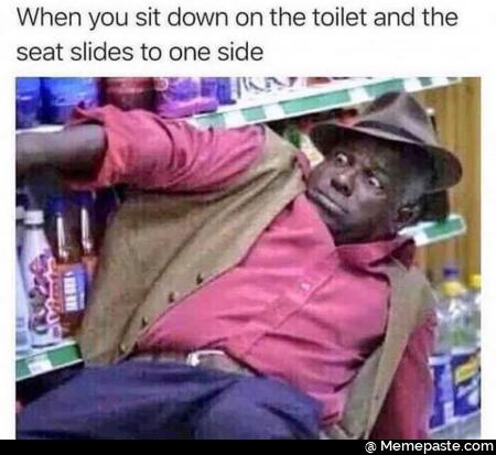 When you sit down on the toilet and the slides to one side 