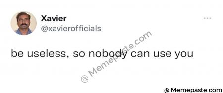 be useless so nobody can use you 