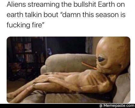 Aliens streaming the bullshit Earth on bout damn this season is fire nA 