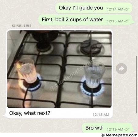 Okay guide you AM boil cups of water AM PUN what next AM AM 