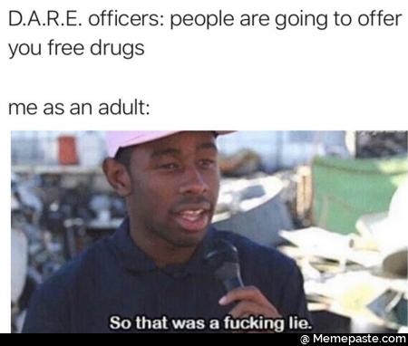 officers people are going to offer free drugs as an adult So that was fucking lie 