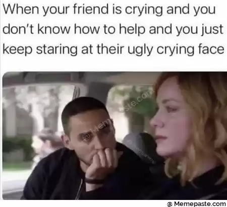 When your friend is crying and you r t know how to help and you just r staring at their ugly crying face r n an A r nm g r nI r n r n 