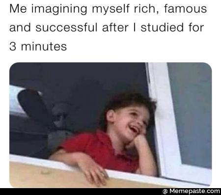 Me imagining myself rich famous successful after studied for minutes 