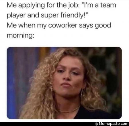 Me applying for the job team and super friendly when my says good 