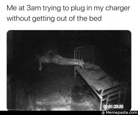 Me at 3am trying to plug in my charger without getting out of the bed