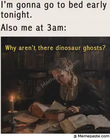 I m gonna go to bed early r r me at r aren t there dinosaur ghosts r nI g r n r n 