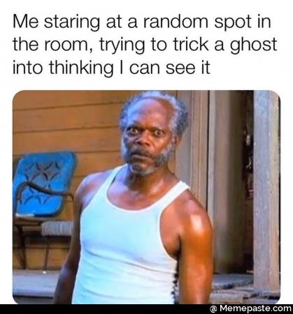 Me staring at a random spot in the room, trying to trick a ghost into thinking I can see it