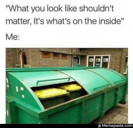 What you look like should not matter, it is what is on the inside.