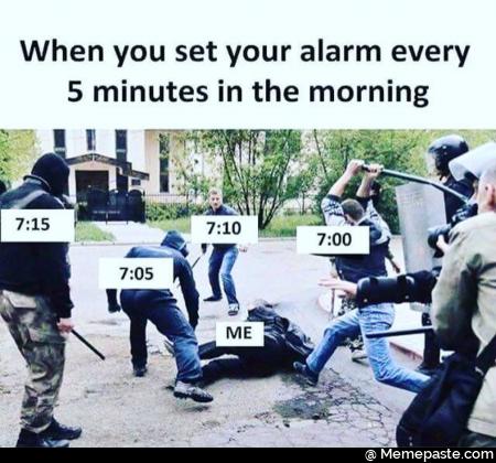 When you set your alarm every 5 minutes in the morning