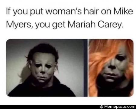 If you put womans hair on mike myers, you get mariah Carey