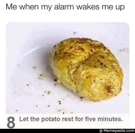 Me when my alarm wakes me up. Let the potato rest for five minutes.