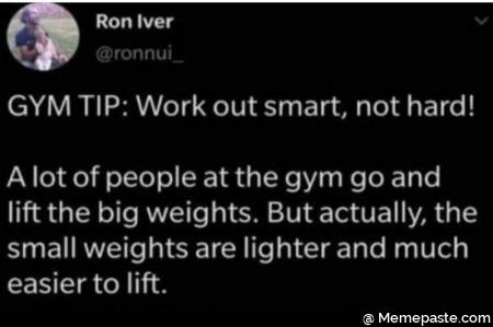 GYM TIP: Work out smart, not hard! 
A lot of people at the gym go and lift the big weights. But actually, the small weights are lighter and much easier to lift. 
