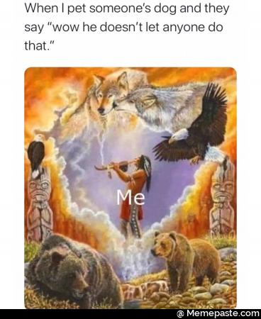 When I pet someone dog and they say wow he does not let anyone do that. Me.