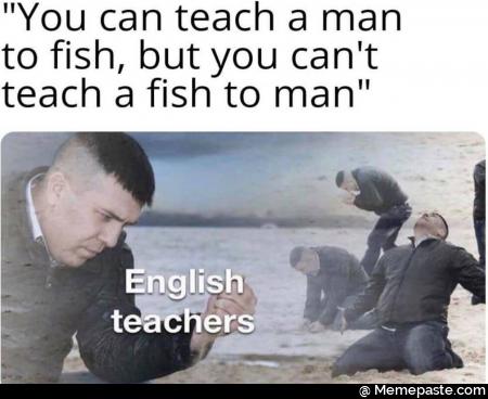 You can teach a man to fish, but you can not teach a fish to man English teachers
