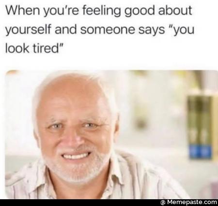 When you re feeling good about and someone says you tired 