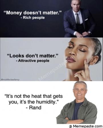 Money matter Rich people Looks don matter people It not the heat that gets it the humidity Rand 