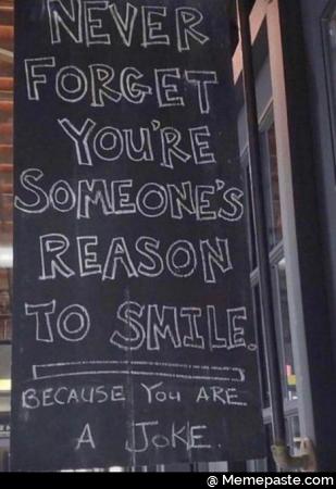 Never forget you are someone reason to smile. Because you are a joke.