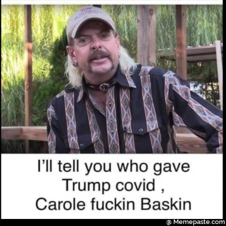 I will tell you who gave trump covid, Carole fuckin baskin