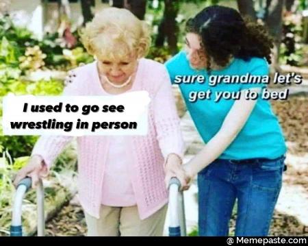 I used to go see wrestling in person. Sure grandma let get you to bed
